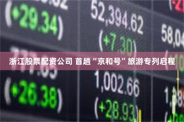 浙江股票配资公司 首趟“京和号”旅游专列启程