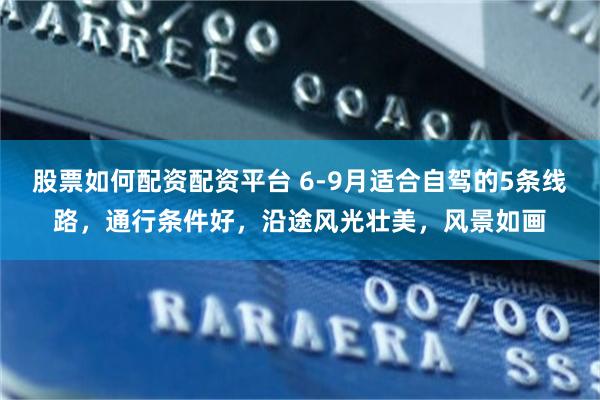 股票如何配资配资平台 6-9月适合自驾的5条线路，通行条件好，沿途风光壮美，风景如画