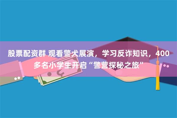 股票配资群 观看警犬展演，学习反诈知识，400多名小学生开启“警营探秘之旅”