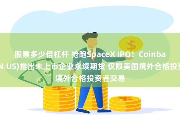 股票多少倍杠杆 抢跑SpaceX IPO！Coinbase(COIN.US)推出未上市企业永续期货 仅限美国境外合格投资者交易