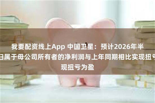 我要配资线上App 中国卫星：预计2026年半年度归属于母公司所有者的净利润与上年同期相比实现扭亏为盈