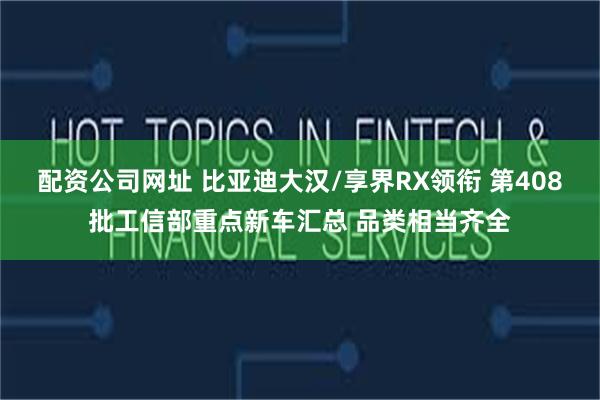 配资公司网址 比亚迪大汉/享界RX领衔 第408批工信部重点新车汇总 品类相当齐全