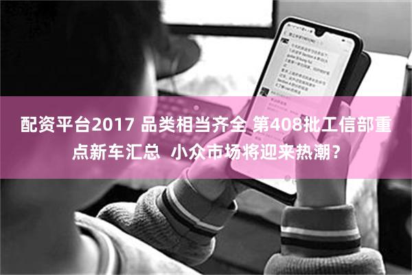 配资平台2017 品类相当齐全 第408批工信部重点新车汇总  小众市场将迎来热潮？