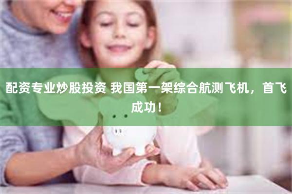 配资专业炒股投资 我国第一架综合航测飞机，首飞成功！