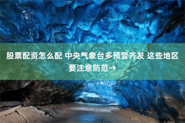 股票配资怎么配 中央气象台多预警齐发 这些地区要注意防范→