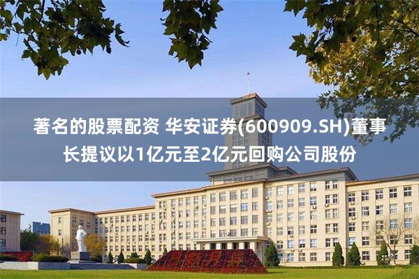 著名的股票配资 华安证券(600909.SH)董事长提议以1亿元至2亿元回购公司股份