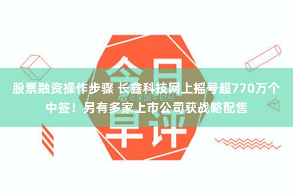 股票融资操作步骤 长鑫科技网上摇号超770万个中签！另有多家上市公司获战略配售