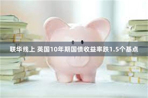 联华线上 英国10年期国债收益率跌1.5个基点