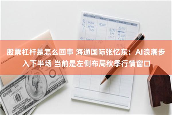 股票杠杆是怎么回事 海通国际张忆东：AI浪潮步入下半场 当前是左侧布局秋季行情窗口
