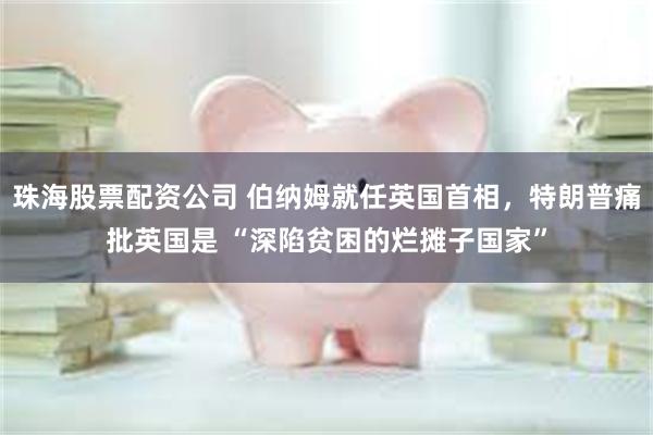 珠海股票配资公司 伯纳姆就任英国首相，特朗普痛批英国是 “深陷贫困的烂摊子国家”