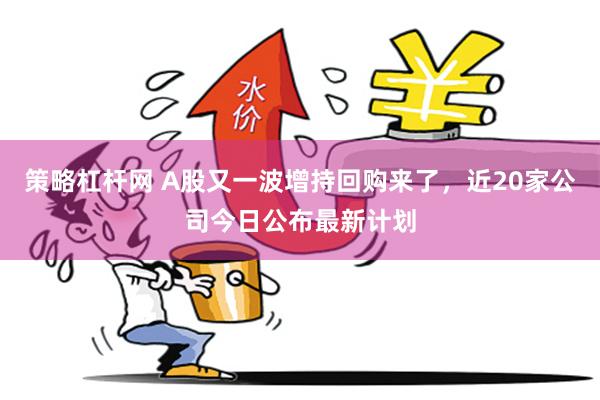 策略杠杆网 A股又一波增持回购来了，近20家公司今日公布最新计划
