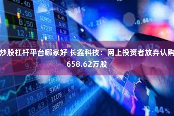 炒股杠杆平台哪家好 长鑫科技：网上投资者放弃认购658.62万股