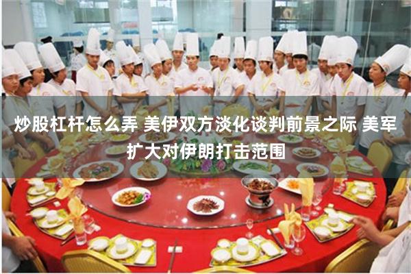 炒股杠杆怎么弄 美伊双方淡化谈判前景之际 美军扩大对伊朗打击范围