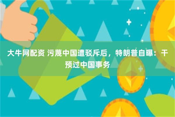 大牛网配资 污蔑中国遭驳斥后，特朗普自曝：干预过中国事务