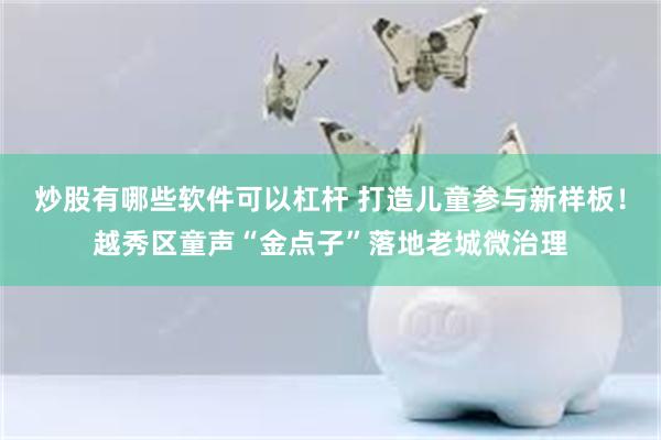 炒股有哪些软件可以杠杆 打造儿童参与新样板！越秀区童声“金点子”落地老城微治理