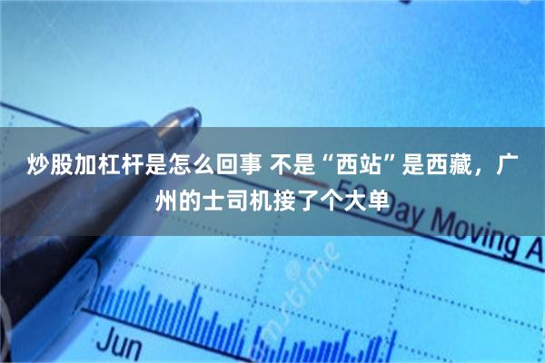 炒股加杠杆是怎么回事 不是“西站”是西藏，广州的士司机接了个大单