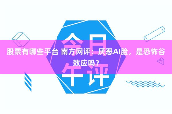 股票有哪些平台 南方网评：厌恶AI脸，是恐怖谷效应吗？