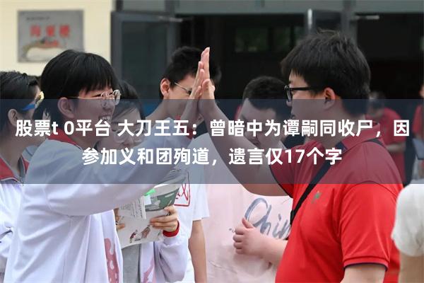 股票t 0平台 大刀王五：曾暗中为谭嗣同收尸，因参加义和团殉道，遗言仅17个字