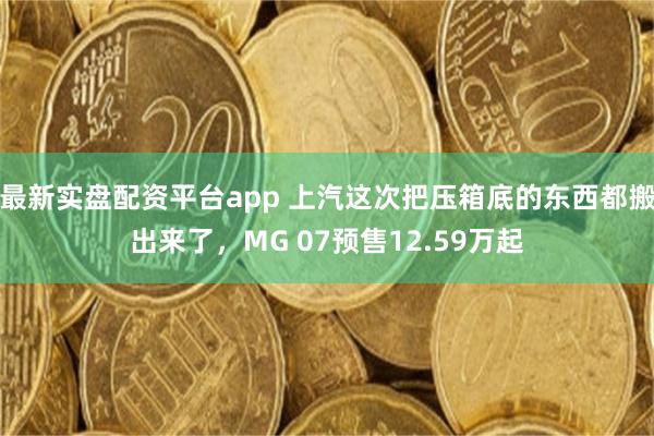 最新实盘配资平台app 上汽这次把压箱底的东西都搬出来了，MG 07预售12.59万起