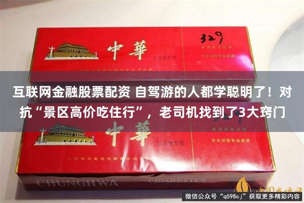 互联网金融股票配资 自驾游的人都学聪明了！对抗“景区高价吃住行”，老司机找到了3大窍门