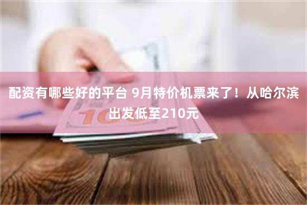 配资有哪些好的平台 9月特价机票来了！从哈尔滨出发低至210元