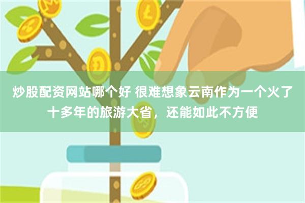 炒股配资网站哪个好 很难想象云南作为一个火了十多年的旅游大省，还能如此不方便