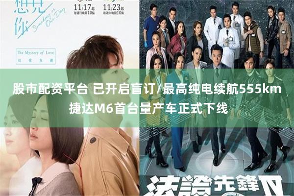 股市配资平台 已开启盲订/最高纯电续航555km 捷达M6首台量产车正式下线