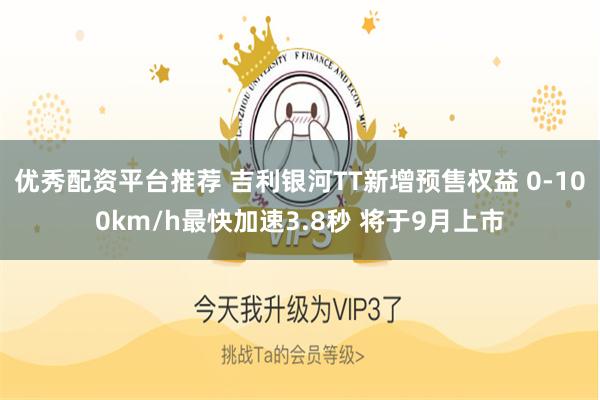 优秀配资平台推荐 吉利银河TT新增预售权益 0-100km/h最快加速3.8秒 将于9月上市