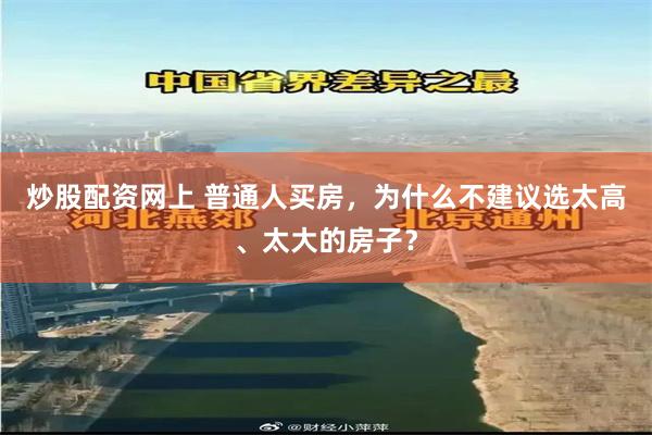 炒股配资网上 普通人买房，为什么不建议选太高、太大的房子？