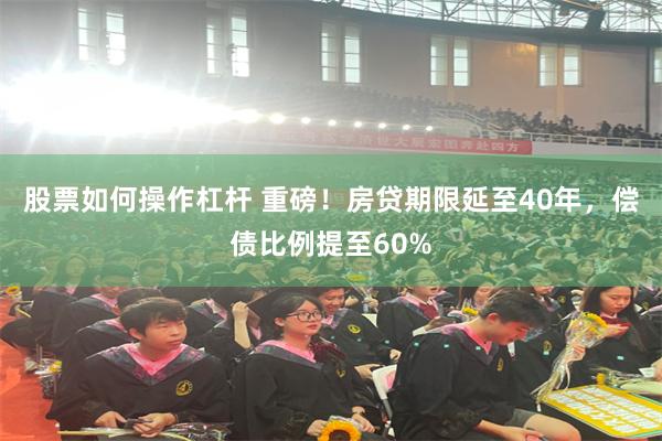 股票如何操作杠杆 重磅！房贷期限延至40年，偿债比例提至60%