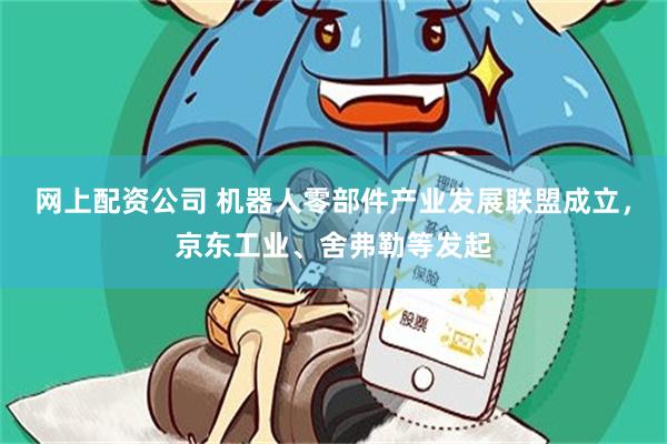 网上配资公司 机器人零部件产业发展联盟成立，京东工业、舍弗勒等发起