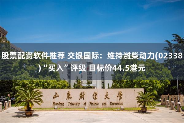 股票配资软件推荐 交银国际：维持潍柴动力(02338)“买入”评级 目标价44.5港元