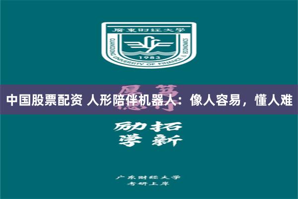 中国股票配资 人形陪伴机器人：像人容易，懂人难