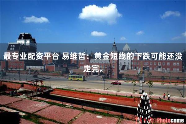 最专业配资平台 易维哲：黄金短线的下跌可能还没走完。