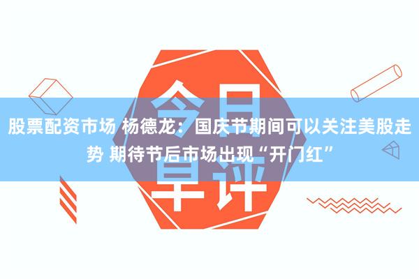 股票配资市场 杨德龙：国庆节期间可以关注美股走势 期待节后市场出现“开门红”