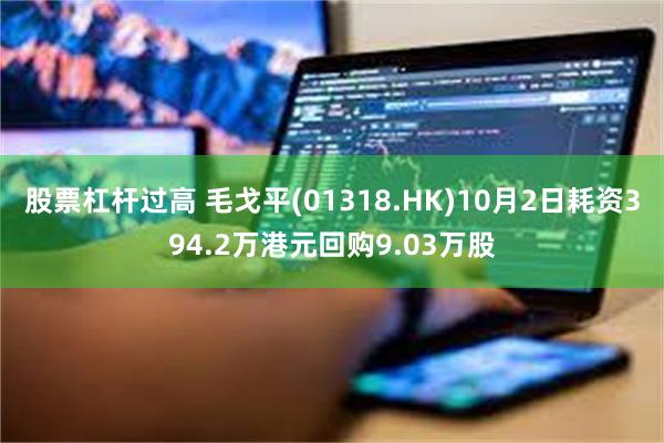 股票杠杆过高 毛戈平(01318.HK)10月2日耗资394.2万港元回购9.03万股
