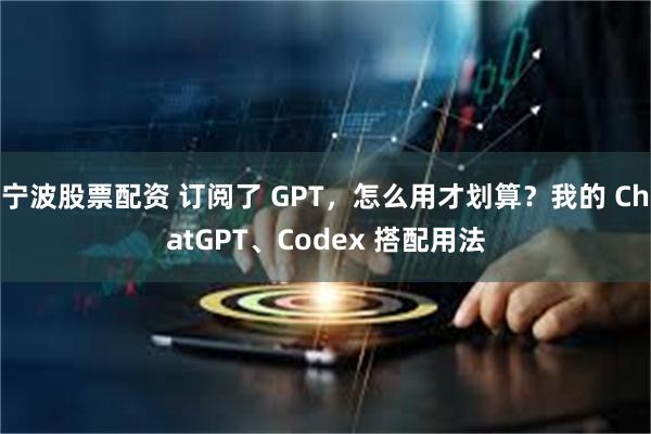 宁波股票配资 订阅了 GPT，怎么用才划算？我的 ChatGPT、Codex 搭配用法