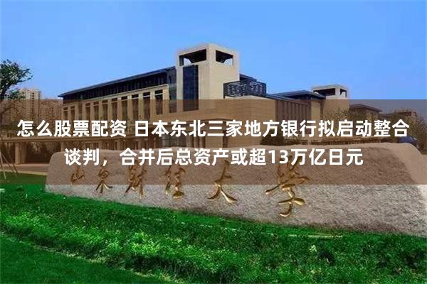 怎么股票配资 日本东北三家地方银行拟启动整合谈判，合并后总资产或超13万亿日元