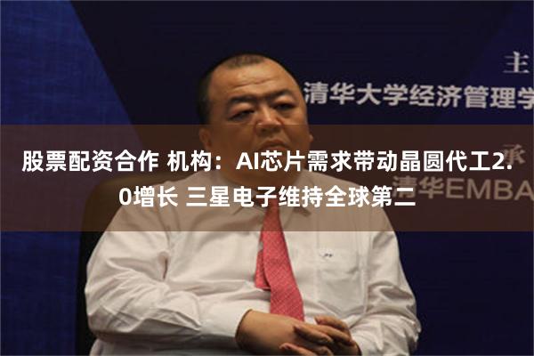 股票配资合作 机构：AI芯片需求带动晶圆代工2.0增长 三星电子维持全球第二