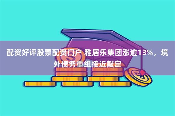 配资好评股票配资门户 雅居乐集团涨逾13%，境外债务重组接近敲定