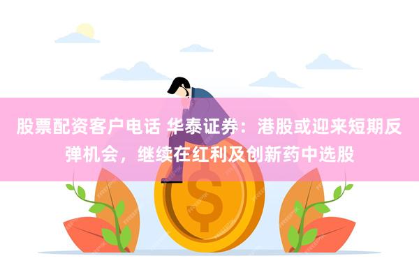 股票配资客户电话 华泰证券：港股或迎来短期反弹机会，继续在红利及创新药中选股