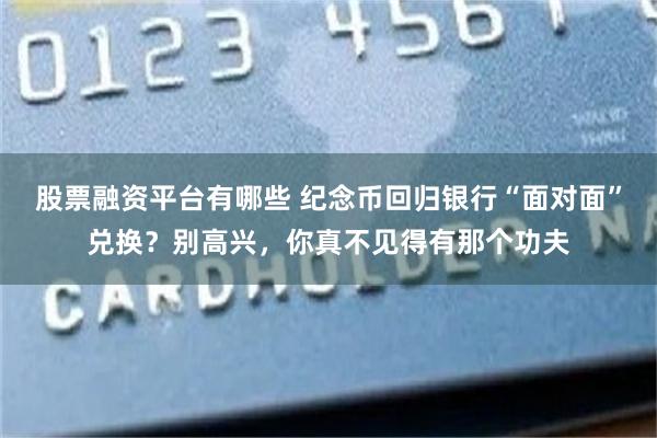 股票融资平台有哪些 纪念币回归银行“面对面”兑换？别高兴，你真不见得有那个功夫