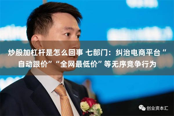 炒股加杠杆是怎么回事 七部门：纠治电商平台“自动跟价”“全网最低价”等无序竞争行为