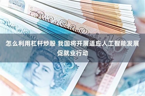 怎么利用杠杆炒股 我国将开展适应人工智能发展促就业行动