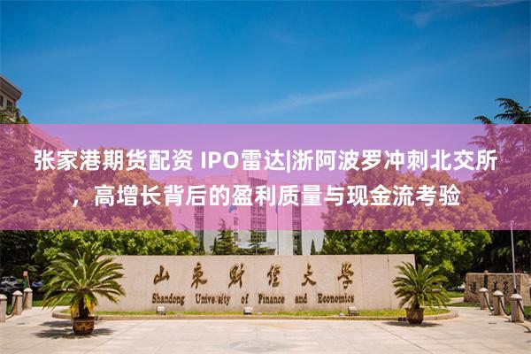 张家港期货配资 IPO雷达|浙阿波罗冲刺北交所，高增长背后的盈利质量与现金流考验