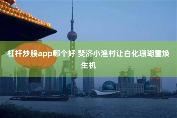 杠杆炒股app哪个好 斐济小渔村让白化珊瑚重焕生机
