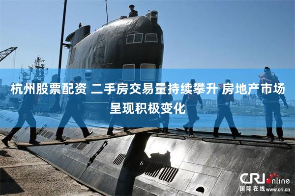 杭州股票配资 二手房交易量持续攀升 房地产市场呈现积极变化