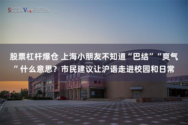 股票杠杆爆仓 上海小朋友不知道“巴结”“爽气”什么意思？市民建议让沪语走进校园和日常