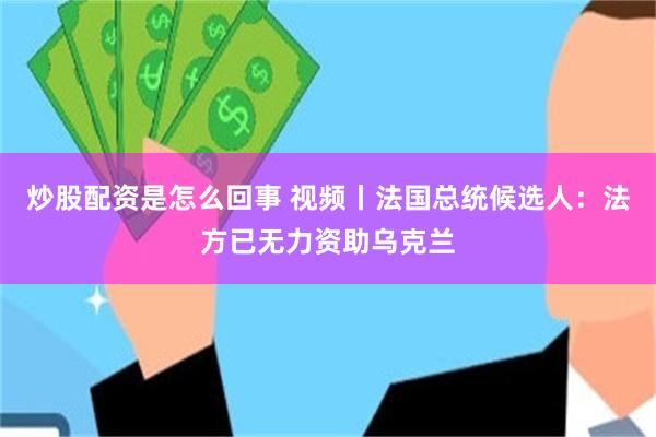 炒股配资是怎么回事 视频丨法国总统候选人：法方已无力资助乌克兰