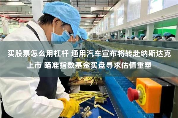 买股票怎么用杠杆 通用汽车宣布将转赴纳斯达克上市 瞄准指数基金买盘寻求估值重塑